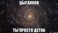 цыганков ты просто детка