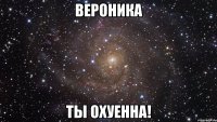 вероника ты охуенна!