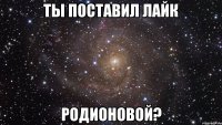 ты поставил лайк родионовой?