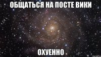 общаться на посте вики охуенно