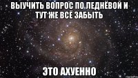 выучить вопрос по леднёвой и тут же всё забыть это ахуенно