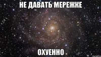 не давать мережке охуенно