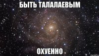 быть талалаевым охуенно