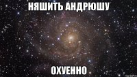 няшить андрюшу охуенно