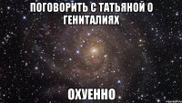 поговорить с татьяной о гениталиях охуенно