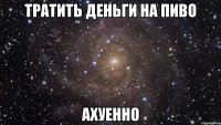 тратить деньги на пиво ахуенно