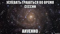 успевать трахаться во время сессии ануенно