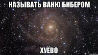 называть ваню бибером хуёво