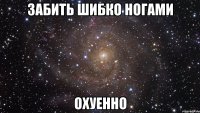 забить шибко ногами охуенно