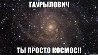 гаурылович ты просто космос!!