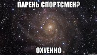 парень спортсмен? охуенно