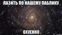 лазить по нашему паблику охуенно