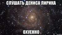 слушать дениса лирика охуенно