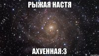 рыжая настя ахуенная:3