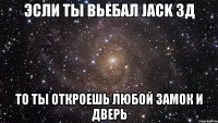 эсли ты вьебал jack 3д то ты откроешь любой замок и дверь