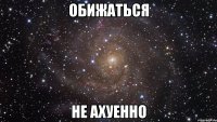 обижаться не ахуенно