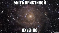 быть кристиной охуенно