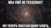 мы уже не tesseract му теперь постхардкор блять