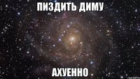 пиздить диму ахуенно