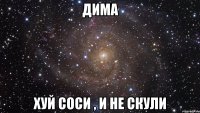 дима хуй соси , и не скули