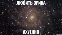 любить эрика ахуенно