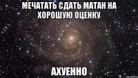 мечатать сдать матан на хорошую оценку ахуенно