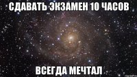 сдавать экзамен 10 часов всегда мечтал