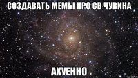 создавать мемы про св чувина ахуенно