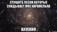 слушать песни которые скидывает мне карамелька ахуенно