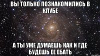 вы только познакомились в клубе а ты уже думаешь как и где будешь ее ебать