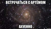 встречаться с артёмом ахуенно