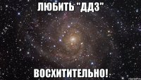 любить "ддз" восхитительно!