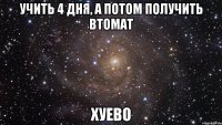 учить 4 дня, а потом получить втомат хуево