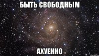 быть свободным ахуенно