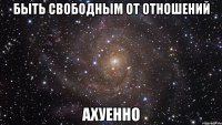 быть свободным от отношений ахуенно