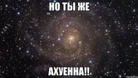 но ты же ахуенна!!