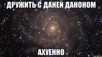 дружить с даней даноном ахуенно