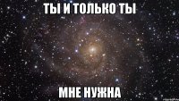 ты и только ты мне нужна