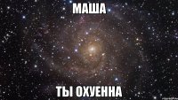 маша ты охуенна