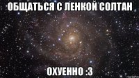 общаться с ленкой солтан охуенно :3