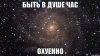 быть в душе час охуенно