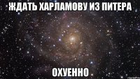 ждать харламову из питера охуенно