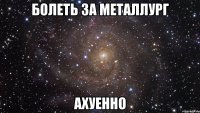 болеть за металлург ахуенно