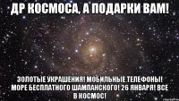 др космоса, а подарки вам! золотые украшения! мобильные телефоны! море бесплатного шампанского! 26 января! все в космос!