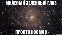 миленын зеленный глаз просто космос