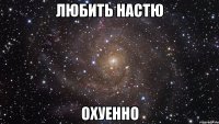 любить настю охуенно