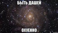 быть дашей охуенно