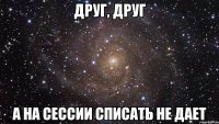 друг, друг а на сессии списать не дает