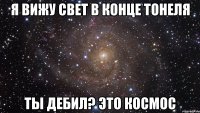 я вижу свет в конце тонеля ты дебил? это космос