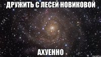 дружить с лесей новиковой ахуенно